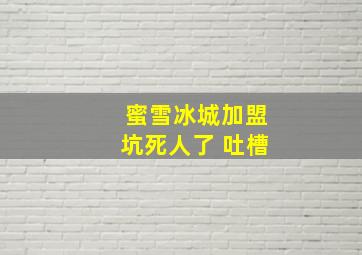 蜜雪冰城加盟坑死人了 吐槽